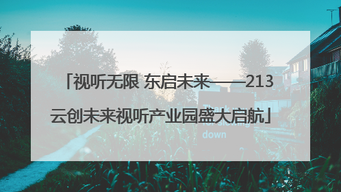 视听无限 东启未来——213云创未来视听产业园盛大启航