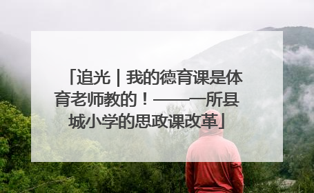 追光｜我的德育课是体育老师教的！——一所县城小学的思政课改革