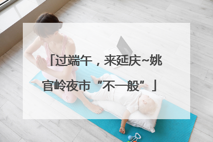 过端午，来延庆~姚官岭夜市“不一般”