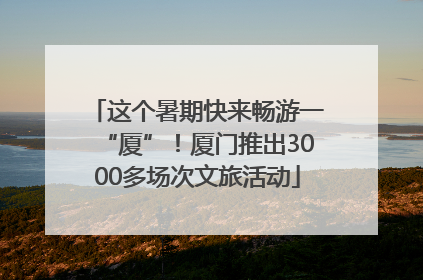 这个暑期快来畅游一“厦”！厦门推出3000多场次文旅活动
