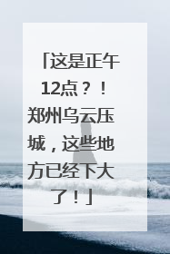 这是正午12点？！郑州乌云压城，这些地方已经下大了！