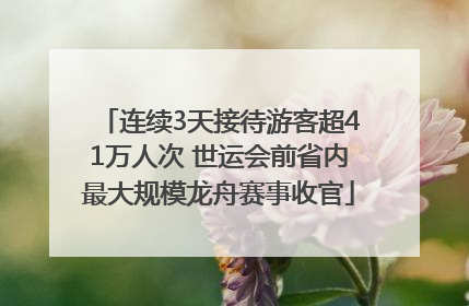 连续3天接待游客超41万人次 世运会前省内最大规模龙舟赛事收官
