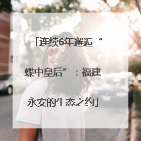 连续6年邂逅“蝶中皇后”：福建永安的生态之约