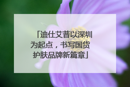 迪仕艾普以深圳为起点，书写国货护肤品牌新篇章