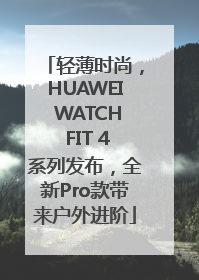 轻薄时尚，HUAWEI WATCH FIT 4系列发布，全新Pro款带来户外进阶