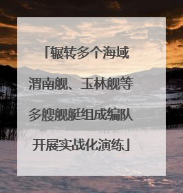辗转多个海域 渭南舰、玉林舰等多艘舰艇组成编队开展实战化演练