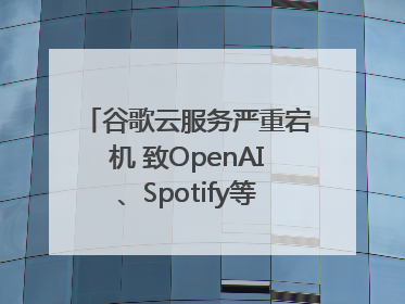 谷歌云服务严重宕机 致OpenAI、Spotify等多项服务中断