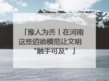 豫人为善丨在河南这些道德模范让文明“触手可及”