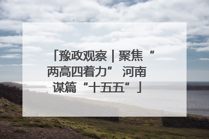豫政观察｜聚焦“两高四着力” 河南谋篇“十五五”