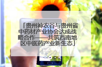 贵州神农谷与贵州省中药材产业协会达成战略合作——共筑西南地区中医药产业新生态