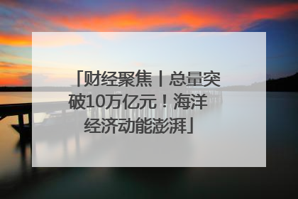 财经聚焦丨总量突破10万亿元！海洋经济动能澎湃
