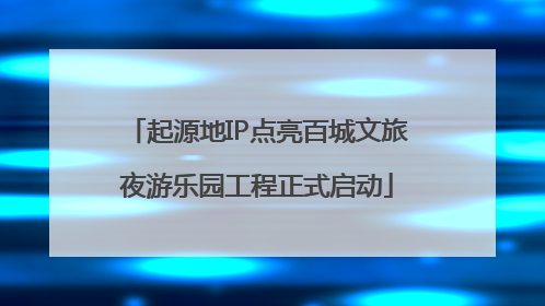 起源地IP点亮百城文旅夜游乐园工程正式启动