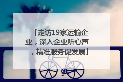 走访19家运输企业，深入企业听心声，精准服务促发展