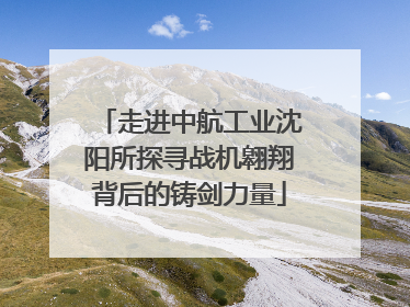走进中航工业沈阳所探寻战机翱翔背后的铸剑力量