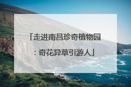 走进南昌珍奇植物园：奇花异草引游人