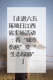 走进六五环境日江西省主场活动：看“城市伤疤”变“生态绿肺”