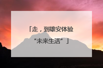 走，到雄安体验“未来生活”