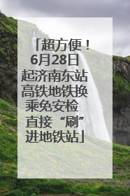 超方便！6月28日起济南东站高铁地铁换乘免安检 直接“刷”进地铁站
