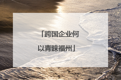 跨国企业何以青睐福州