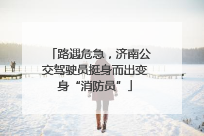 路遇危急，济南公交驾驶员挺身而出变身“消防员”