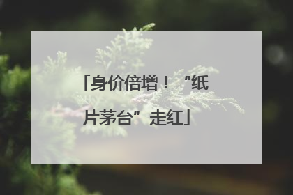 身价倍增！“纸片茅台”走红