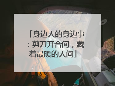 身边人的身边事：剪刀开合间，藏着最暖的人间