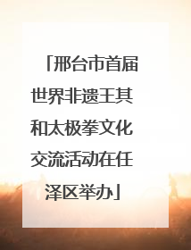 邢台市首届世界非遗王其和太极拳文化交流活动在任泽区举办