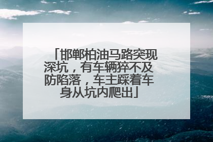 邯郸柏油马路突现深坑，有车辆猝不及防陷落，车主踩着车身从坑内爬出
