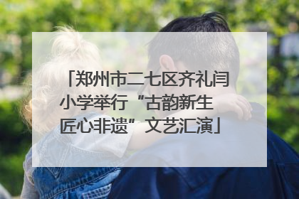 郑州市二七区齐礼闫小学举行“古韵新生 匠心非遗”文艺汇演