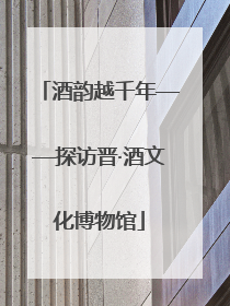 酒韵越千年——探访晋·酒文化博物馆