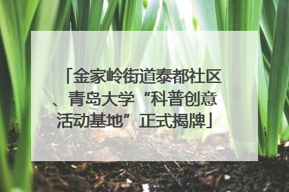 金家岭街道泰都社区、青岛大学“科普创意活动基地”正式揭牌