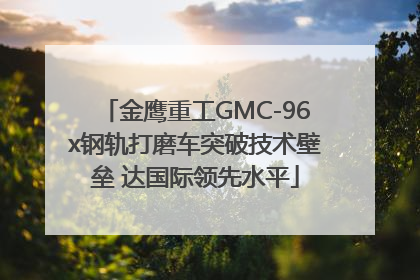 金鹰重工GMC-96x钢轨打磨车突破技术壁垒 达国际领先水平