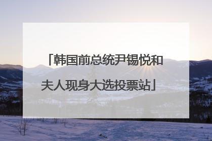 韩国前总统尹锡悦和夫人现身大选投票站