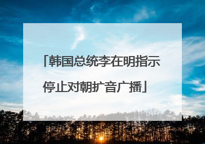 韩国总统李在明指示停止对朝扩音广播
