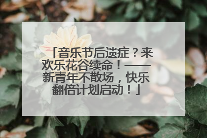 音乐节后遗症？来欢乐花谷续命！——新青年不散场，快乐翻倍计划启动！