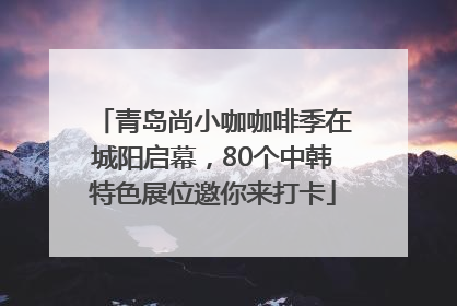 青岛尚小咖咖啡季在城阳启幕，80个中韩特色展位邀你来打卡
