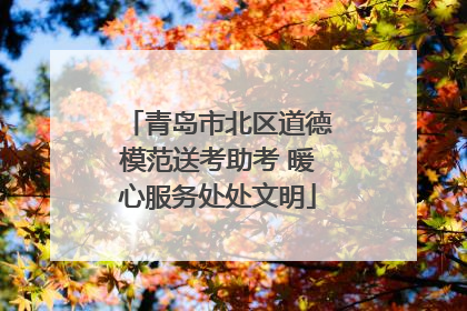 青岛市北区道德模范送考助考 暖心服务处处文明