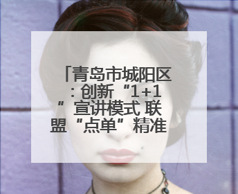 青岛市城阳区：创新“1+1”宣讲模式 联盟“点单”精准服务群众需求