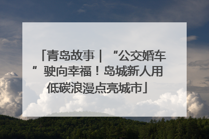 青岛故事｜“公交婚车”驶向幸福！岛城新人用低碳浪漫点亮城市