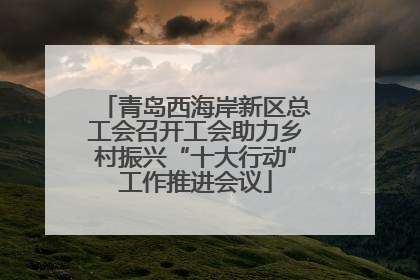 青岛西海岸新区总工会召开工会助力乡村振兴“十大行动”工作推进会议