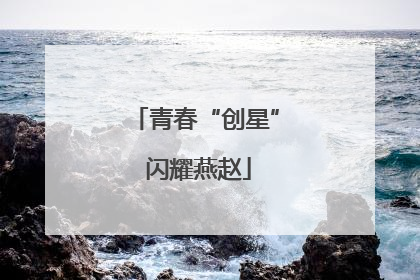 青春“创星” 闪耀燕赵