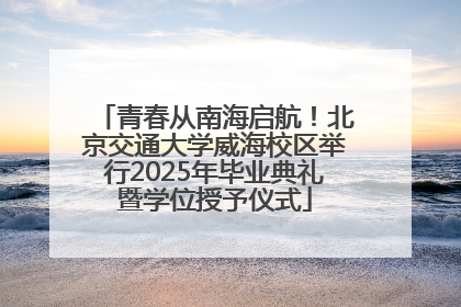 青春从南海启航！北京交通大学威海校区举行2025年毕业典礼暨学位授予仪式