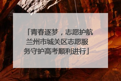 青春逐梦，志愿护航 兰州市城关区志愿服务守护高考顺利进行