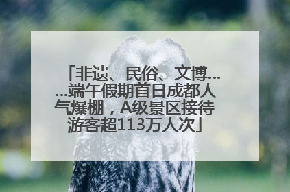 非遗、民俗、文博……端午假期首日成都人气爆棚，A级景区接待游客超113万人次