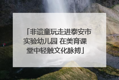 非遗童玩走进泰安市实验幼儿园 在美育课堂中轻触文化脉搏