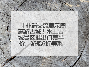 非遗交流展示周惠游古城！水上古城景区推出门票半价、游船6折等系列优惠