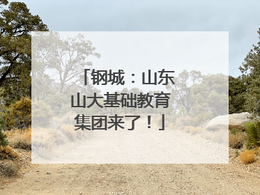 钢城：山东山大基础教育集团来了！