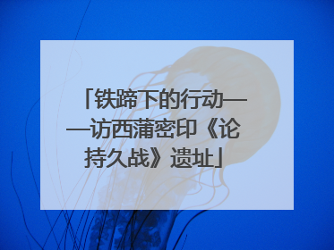 铁蹄下的行动——访西蒲密印《论持久战》遗址