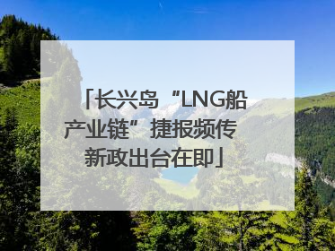 长兴岛“LNG船产业链”捷报频传 新政出台在即