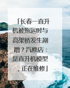长春一直升机被拖运时与高架桥发生剐蹭？汽修店：是直升机模型，正在维修
